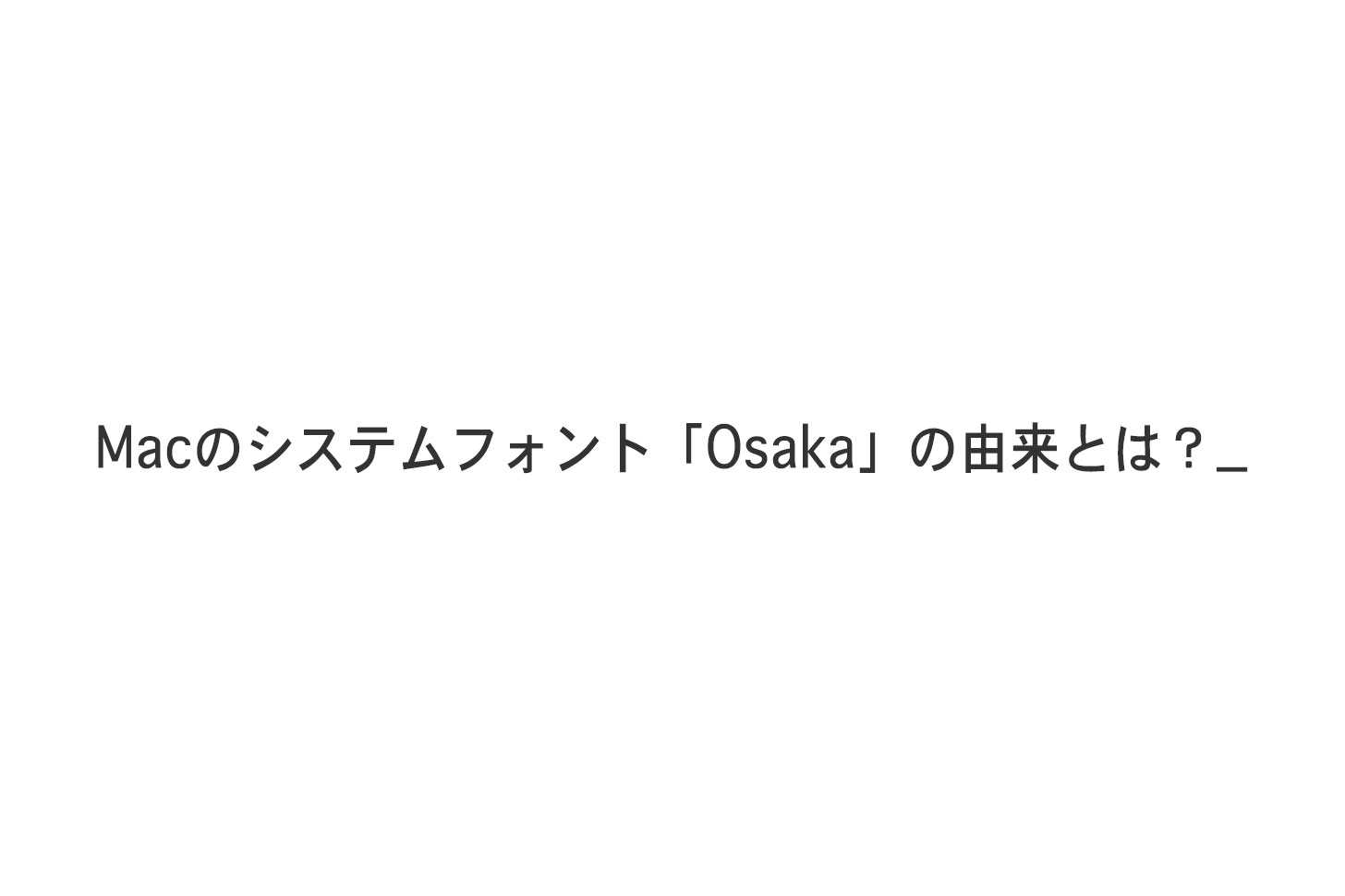Macのシステムフォント「Osaka」の由来とは？