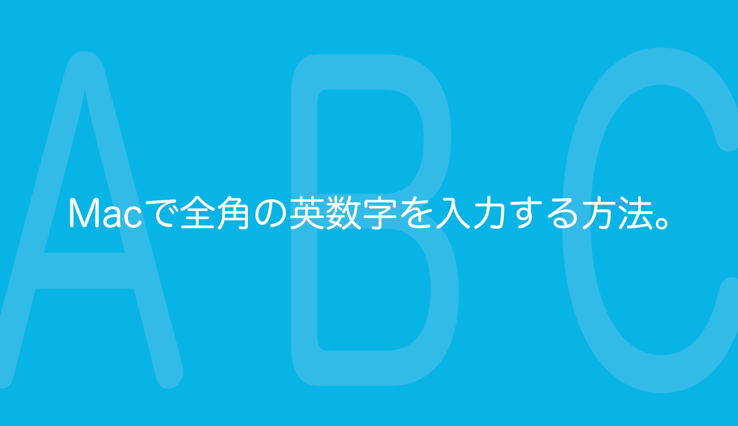 Macで全角のアルファベットと数字（英数字）を変換入力する方法。